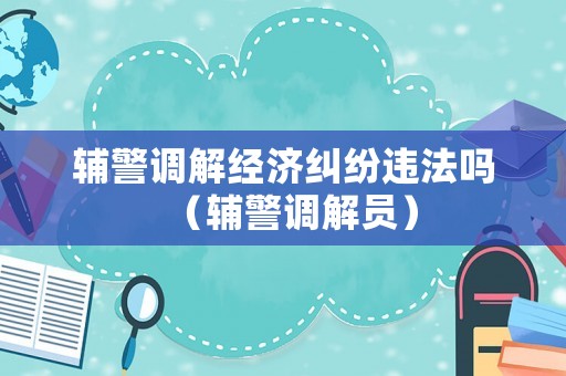 輔警調(diào)解經(jīng)濟(jì)糾紛違法嗎（輔警調(diào)解員）