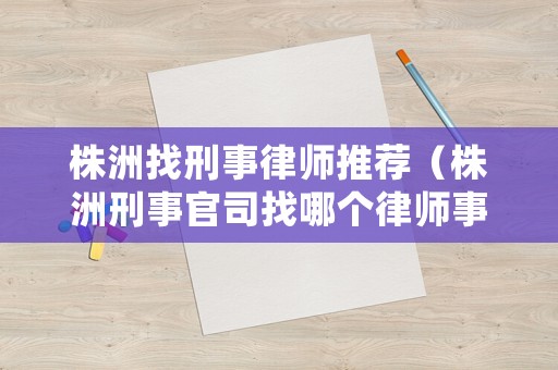 株洲找刑事律師推薦（株洲刑事官司找哪個律師事務(wù)所）