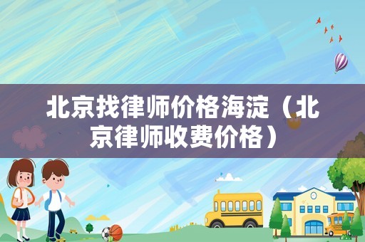 北京找律師價(jià)格海淀（北京律師收費(fèi)價(jià)格）