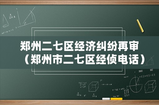 鄭州二七區(qū)經(jīng)濟(jì)糾紛再審（鄭州市二七區(qū)經(jīng)偵電話）