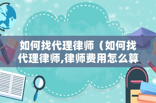 如何找代理律師（如何找代理律師,律師費用怎么算）