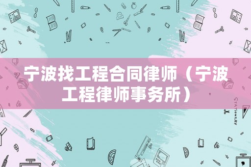 寧波找工程合同律師（寧波工程律師事務(wù)所）