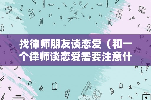 找律師朋友談戀愛（和一個律師談戀愛需要注意什么）