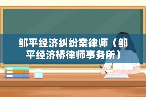 鄒平經(jīng)濟糾紛案律師（鄒平經(jīng)濟橋律師事務所）