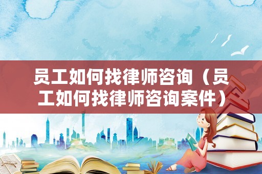 員工如何找律師咨詢（員工如何找律師咨詢案件）
