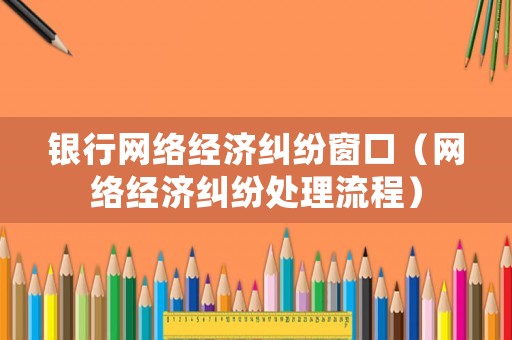 銀行網(wǎng)絡(luò)經(jīng)濟(jì)糾紛窗口（網(wǎng)絡(luò)經(jīng)濟(jì)糾紛處理流程）