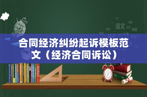 合同經(jīng)濟(jì)糾紛起訴模板范文（經(jīng)濟(jì)合同訴訟）