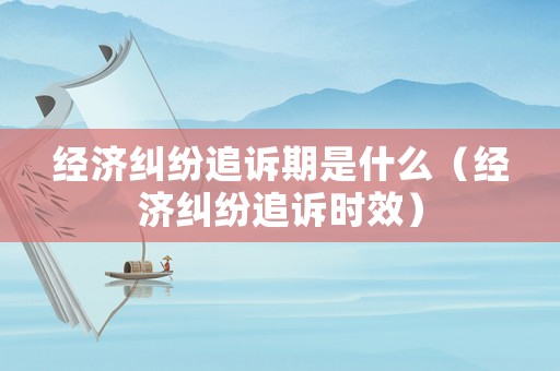 經濟糾紛追訴期是什么（經濟糾紛追訴時效）
