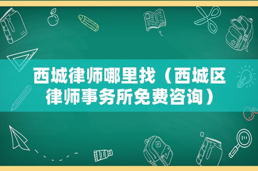 西城律師哪里找（西城區律師事務所免費咨詢）