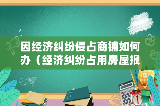 因經濟糾紛侵占商鋪如何辦（經濟糾紛占用房屋報警）