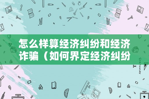 怎么樣算經(jīng)濟(jì)糾紛和經(jīng)濟(jì)詐騙（如何界定經(jīng)濟(jì)糾紛和詐騙）