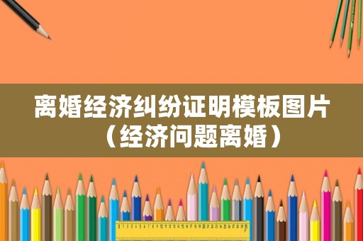 離婚經濟糾紛證明模板圖片（經濟問題離婚）