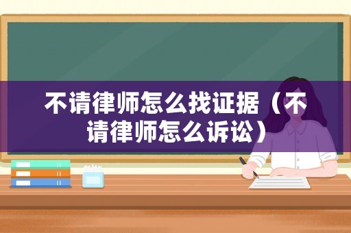 不請律師怎么找證據(jù)（不請律師怎么訴訟）