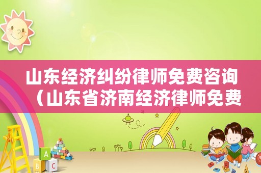 山東經濟糾紛律師免費咨詢（山東省濟南經濟律師免費咨詢）