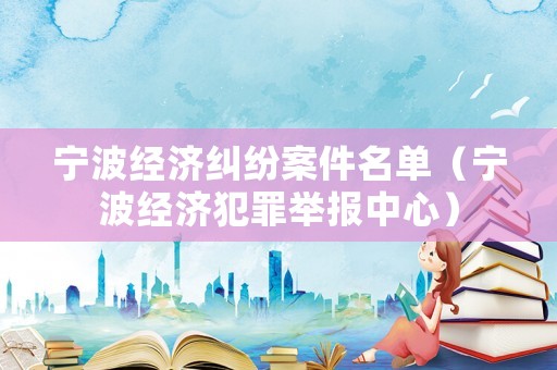 寧波經(jīng)濟(jì)糾紛案件名單（寧波經(jīng)濟(jì)犯罪舉報(bào)中心）