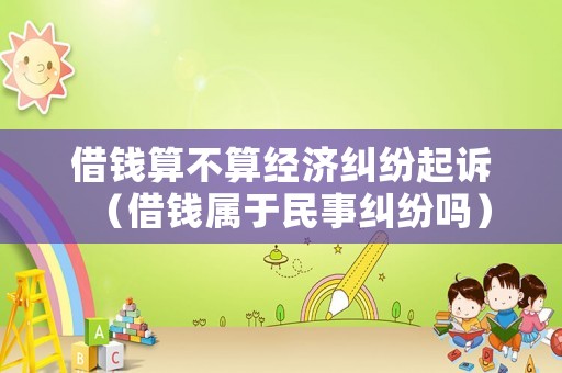 借錢算不算經濟糾紛起訴（借錢屬于民事糾紛嗎）