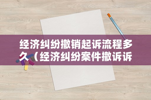 經(jīng)濟糾紛撤銷起訴流程多久（經(jīng)濟糾紛案件撤訴訴訟費如何收取）