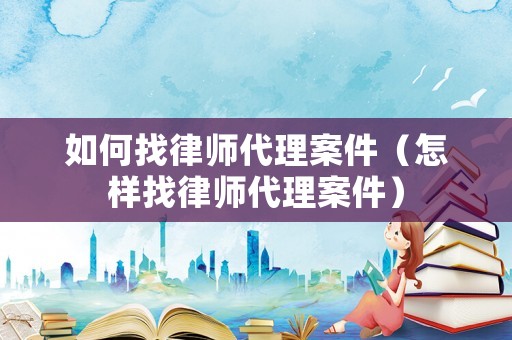 如何找律師代理案件（怎樣找律師代理案件）