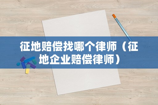 征地賠償找哪個(gè)律師（征地企業(yè)賠償律師）