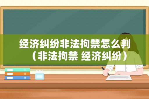 經濟糾紛非法拘禁怎么判（非法拘禁 經濟糾紛）