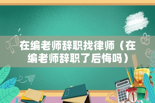 在編老師辭職找律師（在編老師辭職了后悔嗎）