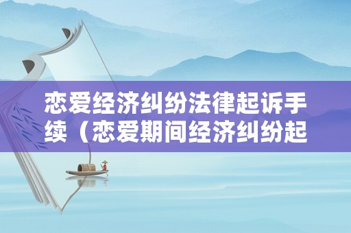戀愛經(jīng)濟糾紛法律起訴手續(xù)（戀愛期間經(jīng)濟糾紛起訴案由）