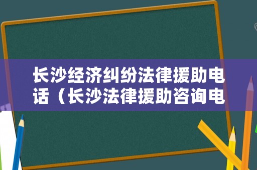 長沙經濟糾紛法律援助電話（長沙法律援助咨詢電話號碼）
