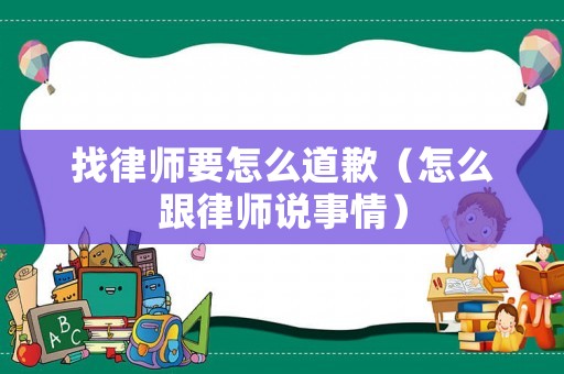 找律師要怎么道歉（怎么跟律師說事情）