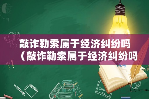 敲詐勒索屬于經濟糾紛嗎（敲詐勒索屬于經濟糾紛嗎判幾年）