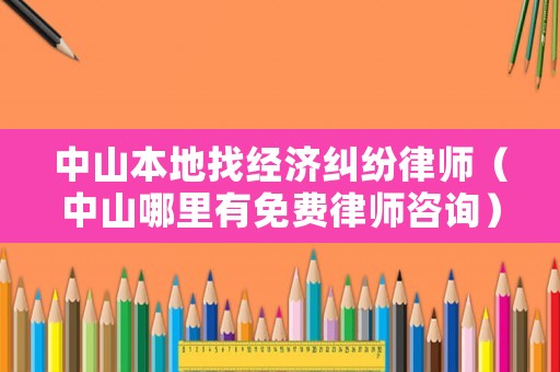 中山本地找經濟糾紛律師（中山哪里有免費律師咨詢）