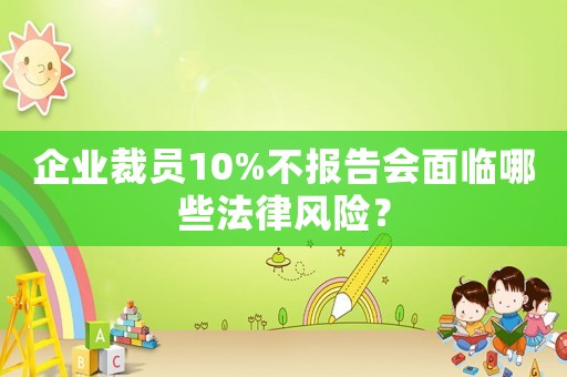 企業(yè)裁員10%不報告會面臨哪些法律風險？