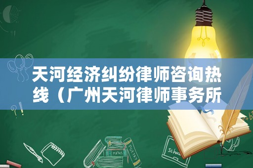 天河經(jīng)濟(jì)糾紛律師咨詢(xún)熱線(xiàn)（廣州天河律師事務(wù)所有哪些電話(huà)）
