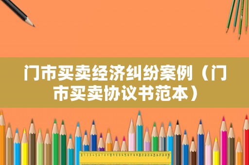 門市買賣經濟糾紛案例（門市買賣協議書范本）