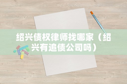 紹興債權律師找哪家（紹興有追債公司嗎）