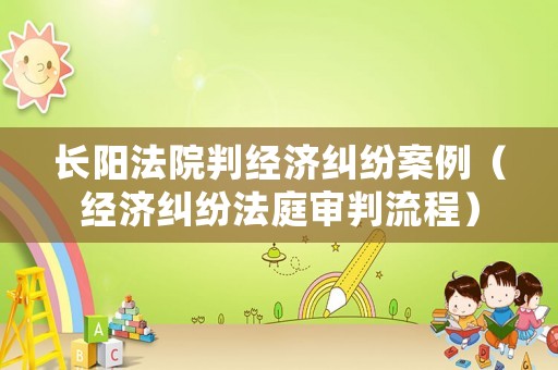 長陽法院判經濟糾紛案例（經濟糾紛法庭審判流程）