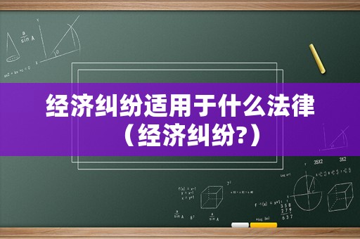 經濟糾紛適用于什么法律（經濟糾紛?）