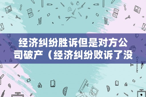 經濟糾紛勝訴但是對方公司破產（經濟糾紛敗訴了沒錢還會怎樣）