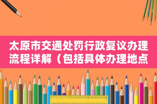 太原市交通處罰行政復議辦理流程詳解（包括具體辦理地點）