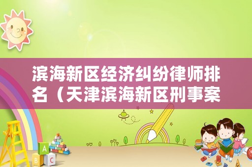 濱海新區(qū)經(jīng)濟(jì)糾紛律師排名（天津濱海新區(qū)刑事案件最有名氣的律師）