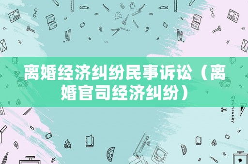 離婚經濟糾紛民事訴訟（離婚官司經濟糾紛）