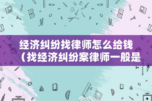 經(jīng)濟(jì)糾紛找律師怎么給錢（找經(jīng)濟(jì)糾紛案律師一般是怎么收費(fèi)的）