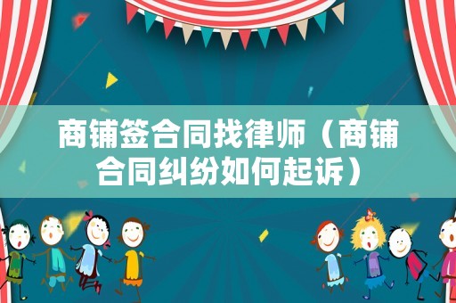 商鋪簽合同找律師（商鋪合同糾紛如何起訴）