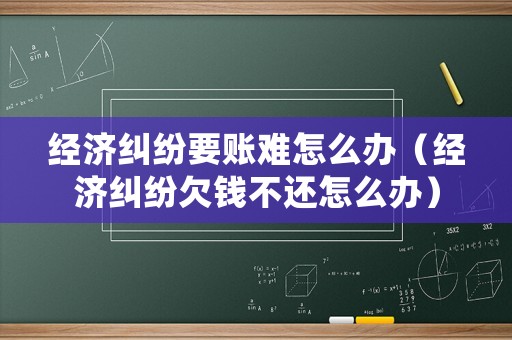經(jīng)濟(jì)糾紛要賬難怎么辦（經(jīng)濟(jì)糾紛欠錢不還怎么辦）