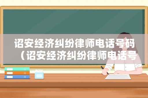 詔安經(jīng)濟(jì)糾紛律師電話號(hào)碼（詔安經(jīng)濟(jì)糾紛律師電話號(hào)碼查詢）