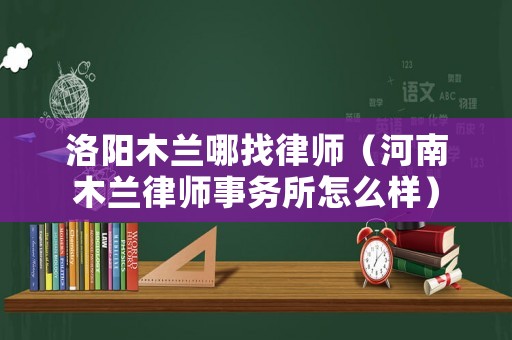 洛陽木蘭哪找律師（河南木蘭律師事務所怎么樣）