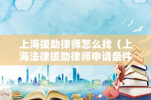 上海援助律師怎么找（上海法律援助律師申請(qǐng)條件）
