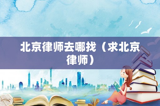 北京律師去哪找（求北京律師）