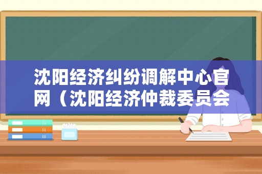 沈陽(yáng)經(jīng)濟(jì)糾紛調(diào)解中心官網(wǎng)（沈陽(yáng)經(jīng)濟(jì)仲裁委員會(huì)）
