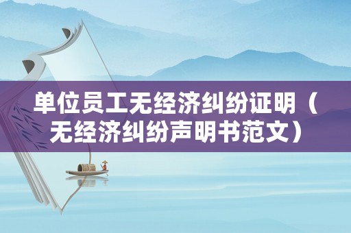 單位員工無經濟糾紛證明（無經濟糾紛聲明書范文）