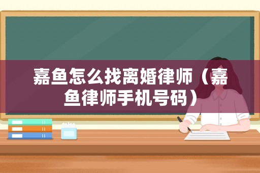 嘉魚怎么找離婚律師（嘉魚律師手機(jī)號(hào)碼）